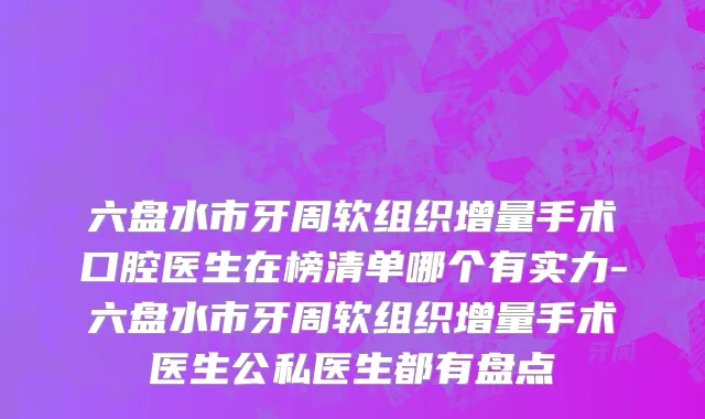 六盘水市牙周软组织增量手术口腔医生在榜清单哪个有实力-六盘水市牙周软组织增量手术医生公私医生都有盘点