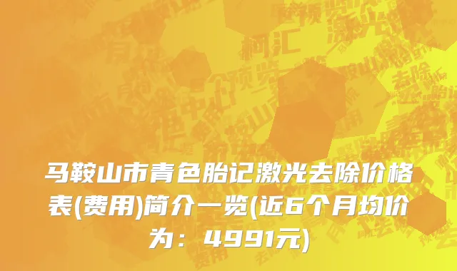 马鞍山市青色胎记激光去除价格表(费用)简介一览(近6个月均价为：4991元)