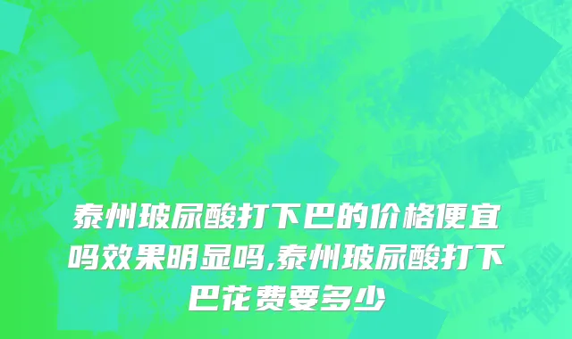泰州玻尿酸打下巴的价格便宜吗效果明显吗,泰州玻尿酸打下巴花费要多少