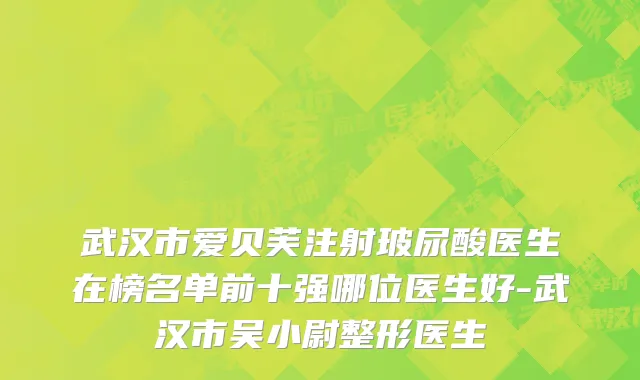 武汉市爱贝芙注射玻尿酸医生在榜名单前十强哪位医生好-武汉市吴小尉整形医生