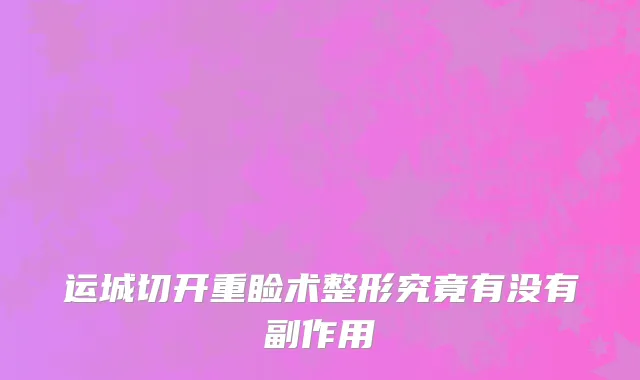 运城切开重睑术整形究竟有没有副作用