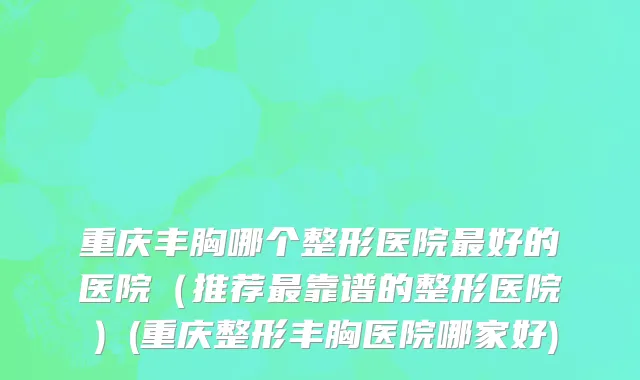 重庆丰胸哪个整形医院最好的医院（推荐最靠谱的整形医院）(重庆整形丰胸医院哪家好)
