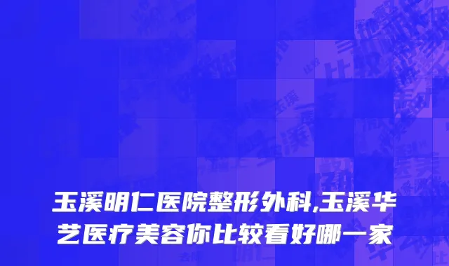 玉溪明仁医院整形外科,玉溪华艺医疗美容你比较看好哪一家