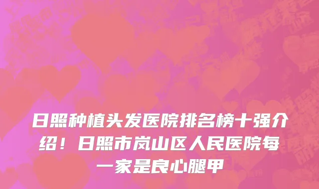 日照种植头发医院排名榜十强介绍!日照市岚山区人民医院每一家是良心腿甲
