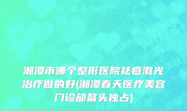 湘潭市哪个整形医院祛痘激光治疗做的好(湘潭春天医疗美容门诊部鳌头独占)