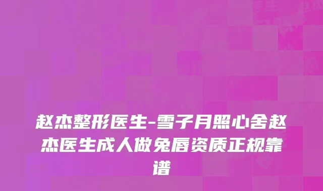赵杰整形医生-雪子月照心舍赵杰医生成人做兔唇资质正规靠谱