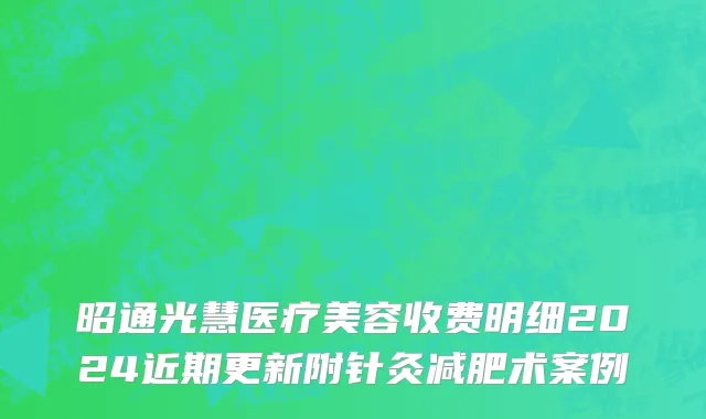 昭通光慧医疗美容收费明细2024近期更新附针灸减肥术案例