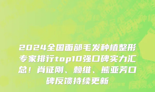2024全国面部毛发种植整形专家排行top10强口碑实力汇总!肖征刚、赖维、熊亚芳口碑反馈持续更新