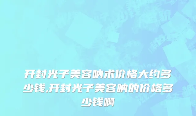 开封光子美容呐术价格大约多少钱,开封光子美容呐的价格多少钱啊