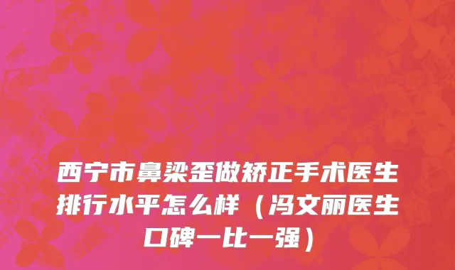 西宁市鼻梁歪做矫正手术医生排行水平怎么样（冯文丽医生口碑一比一强）