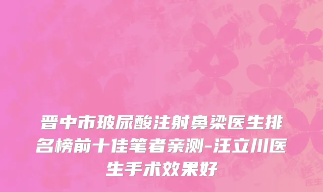 晋中市玻尿酸注射鼻梁医生排名榜前十佳笔者亲测-汪立川医生手术效果好