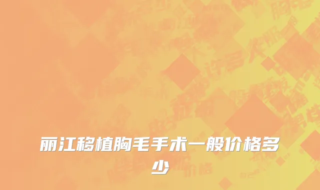 丽江移植胸毛手术一般价格多少