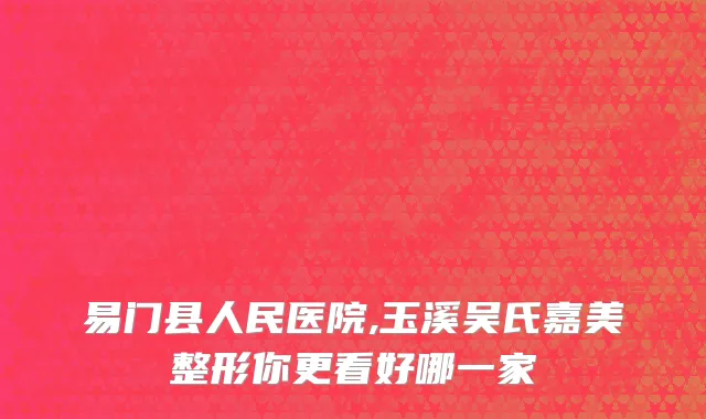 易门县人民医院,玉溪吴氏嘉美整形你更看好哪一家