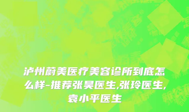 泸州蔚美医疗美容诊所到底怎么样-推荐张昊医生,张玲医生,袁小平医生