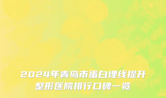 2024年青岛市蛋白埋线提升整形医院排行口碑一览