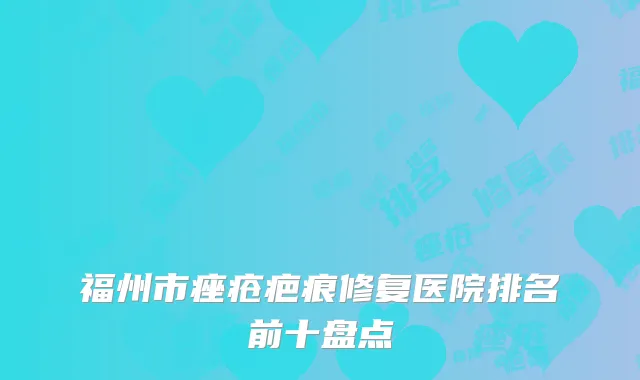 福州市痤疮疤痕修复医院排名前十盘点