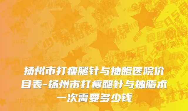 扬州市打瘦腿针与抽脂医院价目表-扬州市打瘦腿针与抽脂术一次需要多少钱