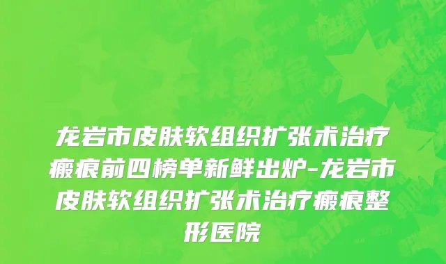龙岩市皮肤软组织扩张术治疗瘢痕前四榜单新鲜出炉-龙岩市皮肤软组织扩张术治疗瘢痕整形医院