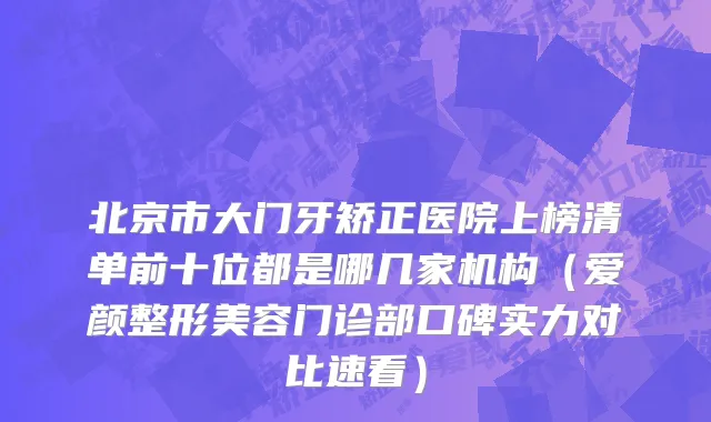 北京市大门牙矫正医院上榜清单前十位都是哪几家机构（爱颜整形美容门诊部口碑实力对比速看）