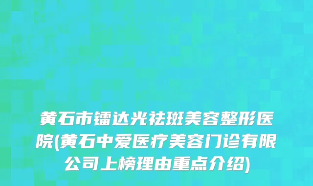 黄石市镭达光祛斑美容整形医院(黄石中爱医疗美容门诊有限公司上榜理由重点介绍)