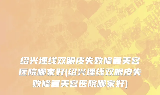 绍兴埋线双眼皮失败修复美容医院哪家好(绍兴埋线双眼皮失败修复美容医院哪家好)