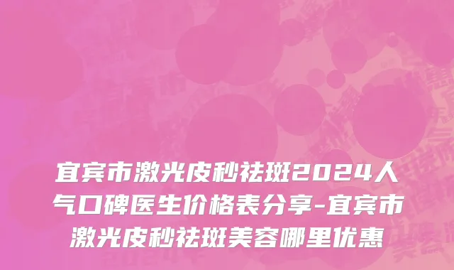 宜宾市激光皮秒祛斑2024人气口碑医生价格表分享-宜宾市激光皮秒祛斑美容哪里优惠