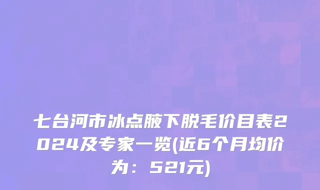 七台河市冰点腋下脱毛价目表2024及专家一览(近6个月均价为：521元)