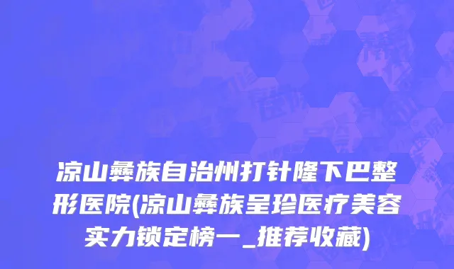 凉山彝族自治州打针隆下巴整形医院(凉山彝族呈珍医疗美容实力锁定榜一_推荐收藏)