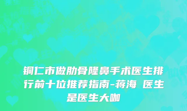 铜仁市做肋骨隆鼻手术医生排行前十位推荐指南-蒋海贇医生是医生大咖