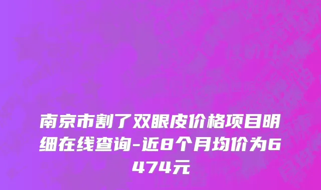 南京市割了双眼皮价格项目明细在线查询-近8个月均价为6474元