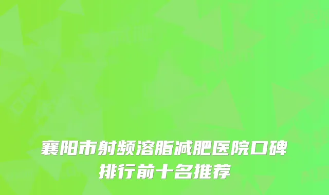 襄阳市射频溶脂减肥医院口碑排行前十名推荐