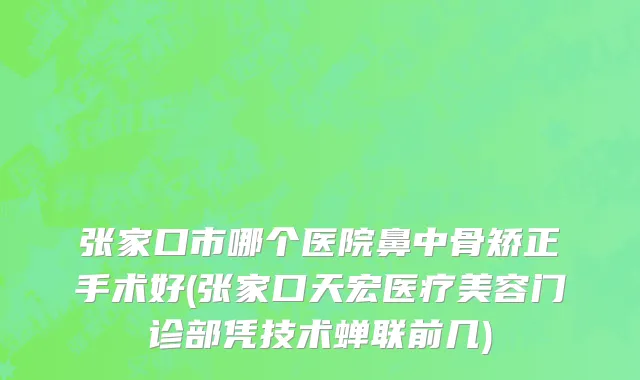 张家口市哪个医院鼻中骨矫正手术好(张家口天宏医疗美容门诊部凭技术蝉联前几)