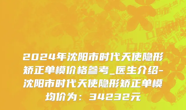 2024年沈阳市时代天使隐形矫正单模价格参考_医生介绍-沈阳市时代天使隐形矫正单模均价为：34232元