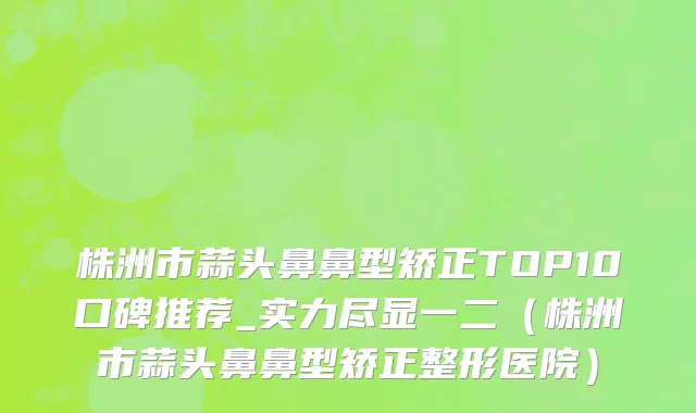株洲市蒜头鼻鼻型矫正TOP10口碑推荐_实力尽显一二（株洲市蒜头鼻鼻型矫正整形医院）