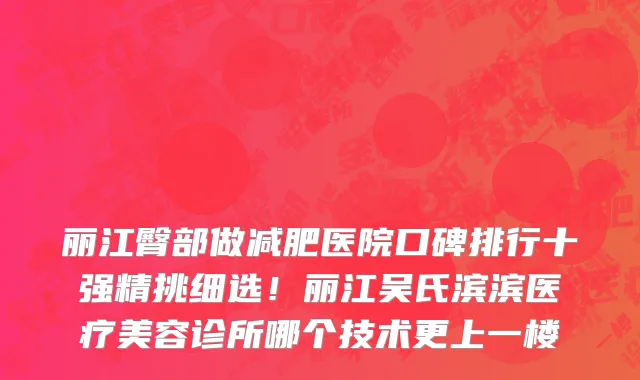 丽江臀部做减肥医院口碑排行十强精挑细选!丽江吴氏滨滨医疗美容诊所哪个技术更上一楼