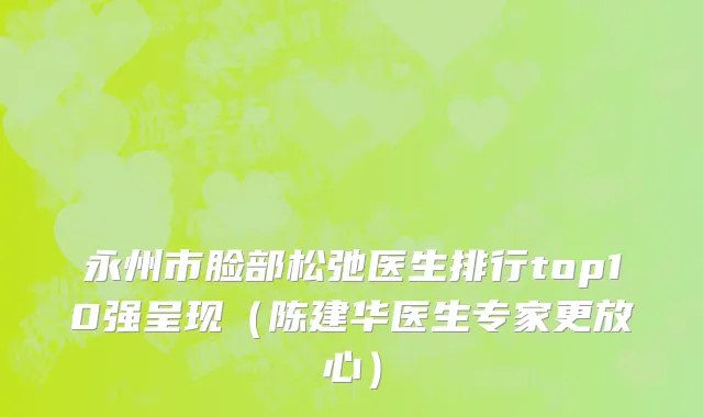 永州市脸部松弛医生排行top10强呈现（陈建华医生专家更放心）