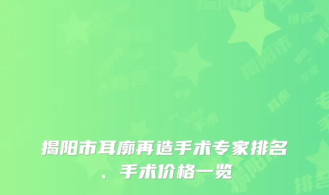 揭阳市耳廓再造手术专家排名、手术价格一览