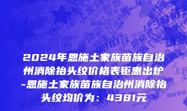 2024年恩施土家族苗族自治州消除抬头纹价格表钜惠出炉-恩施土家族苗族自治州消除抬头纹均价为：4381元