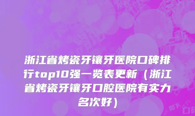 浙江省烤瓷牙镶牙医院口碑排行top10强一览表更新（浙江省烤瓷牙镶牙口腔医院有实力名次好）