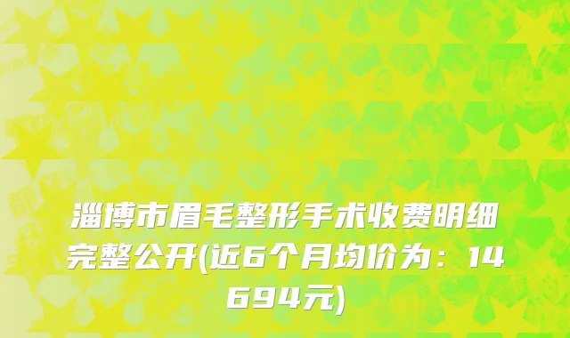 淄博市眉毛整形手术收费明细完整公开(近6个月均价为：14694元)