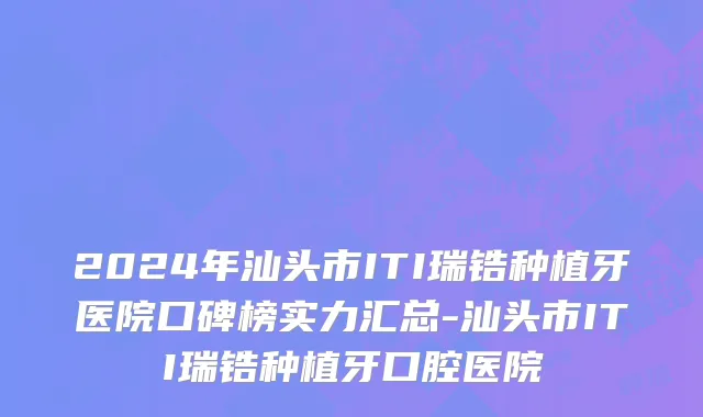 2024年汕头市ITI瑞锆种植牙医院口碑榜实力汇总-汕头市ITI瑞锆种植牙口腔医院