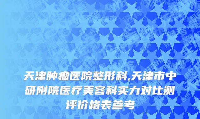 天津肿瘤医院整形科,天津市中研附院医疗美容科实力对比测评价格表参考
