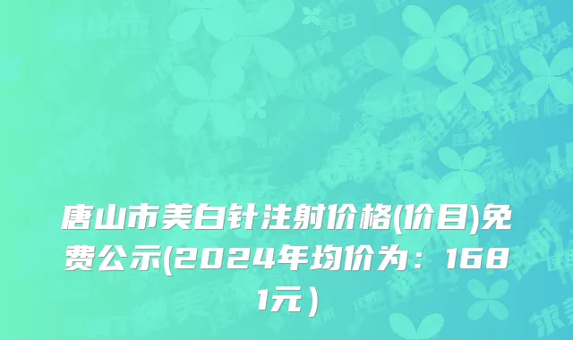 唐山市美白针注射价格(价目)免费公示(2024年均价为：1681元）