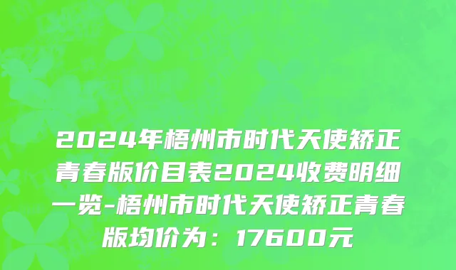 2024年梧州市时代天使矫正青春版价目表2024收费明细一览-梧州市时代天使矫正青春版均价为：17600元