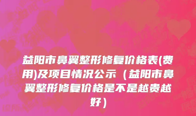 益阳市鼻翼整形修复价格表(费用)及项目情况公示（益阳市鼻翼整形修复价格是不是越贵越好）