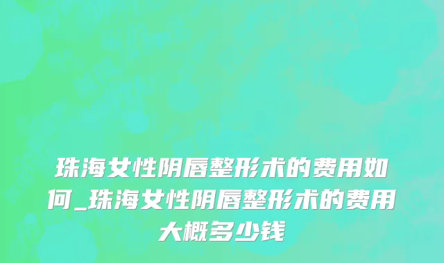 珠海女性阴唇整形术的费用如何_珠海女性阴唇整形术的费用大概多少钱