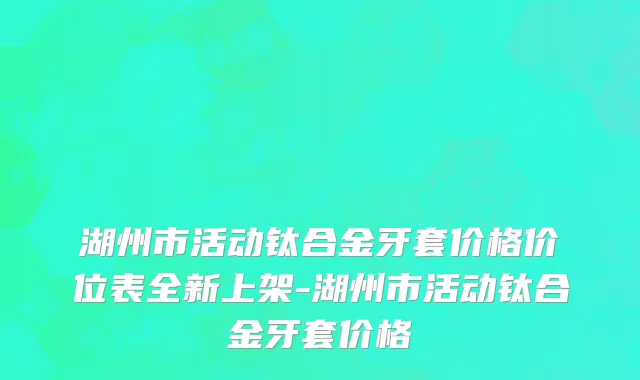 湖州市活动钛合金牙套价格价位表全新上架-湖州市活动钛合金牙套价格
