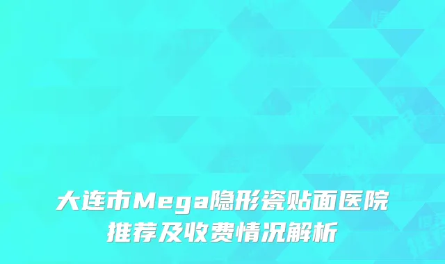 大连市Mega隐形瓷贴面医院推荐及收费情况解析