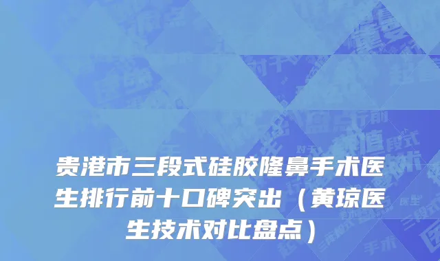 贵港市三段式硅胶隆鼻手术医生排行前十口碑突出（黄琼医生技术对比盘点）
