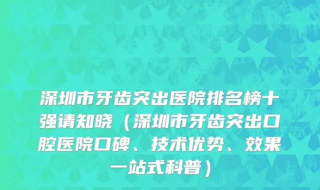 深圳市牙齿突出医院排名榜十强请知晓（深圳市牙齿突出口腔医院口碑、技术优势、效果一站式科普）